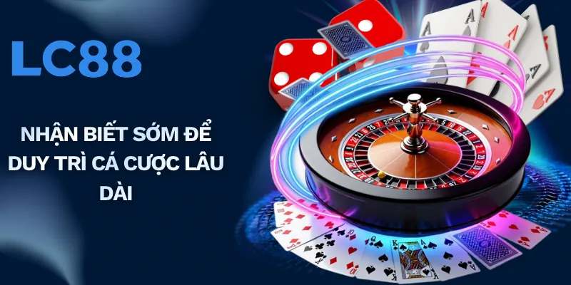 Nhận biết sớm để duy trì cá cược lâu dài